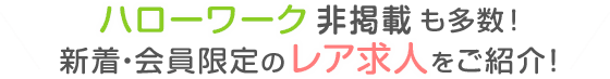 ハローワーク非掲載も多数！新着・会員限定のレア求人をご紹介