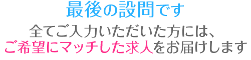 最後の設問です。全てご入力いただいた方には、ご希望にマッチした求人をお届けします